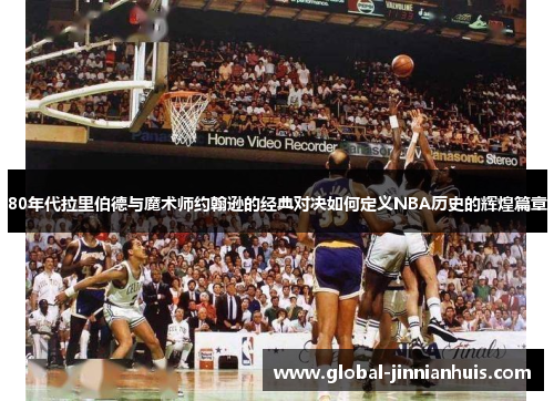 80年代拉里伯德与魔术师约翰逊的经典对决如何定义NBA历史的辉煌篇章