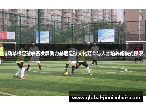 推动草根足球联赛发展助力基层足球文化繁荣与人才培养新模式探索