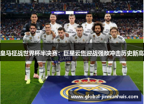 皇马征战世界杯半决赛：巨星云集迎战强敌冲击历史新高