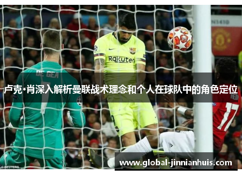 卢克·肖深入解析曼联战术理念和个人在球队中的角色定位