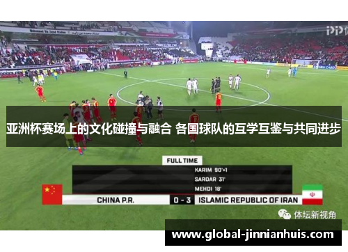 亚洲杯赛场上的文化碰撞与融合 各国球队的互学互鉴与共同进步