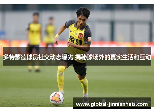 多特蒙德球员社交动态曝光 揭秘球场外的真实生活和互动