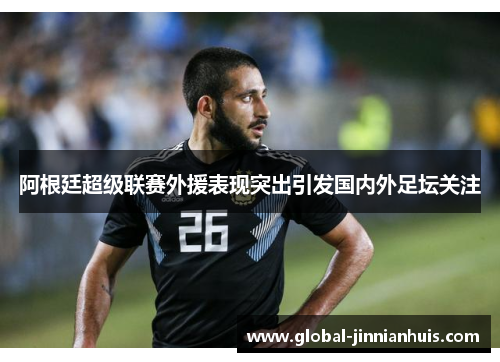 阿根廷超级联赛外援表现突出引发国内外足坛关注