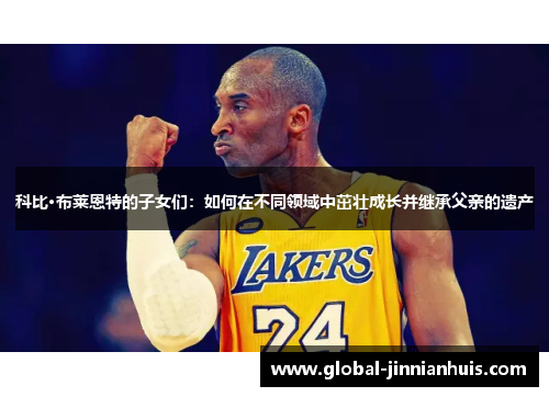 科比·布莱恩特的子女们：如何在不同领域中茁壮成长并继承父亲的遗产