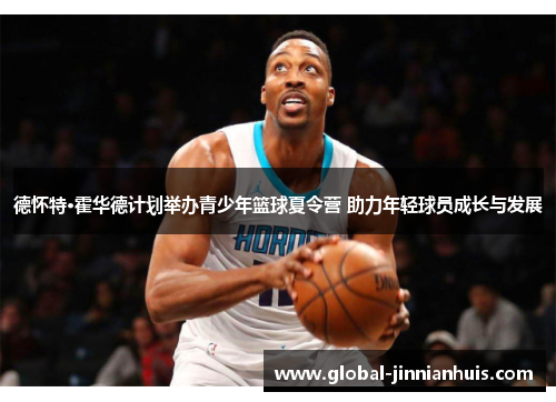 德怀特·霍华德计划举办青少年篮球夏令营 助力年轻球员成长与发展