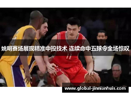 姚明赛场展现精准中投技术 连续命中五球令全场惊叹