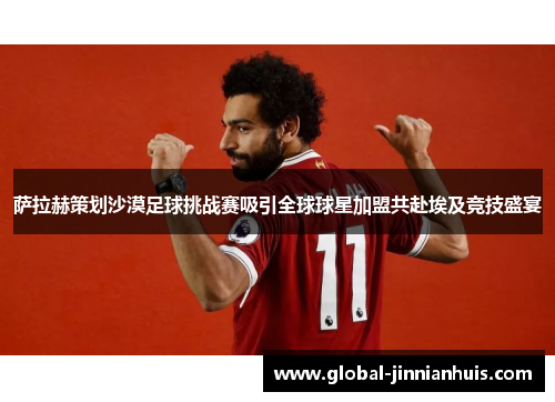 萨拉赫策划沙漠足球挑战赛吸引全球球星加盟共赴埃及竞技盛宴