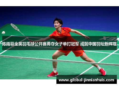 陈雨菲全英羽毛球公开赛勇夺女子单打冠军 成就中国羽坛新辉煌