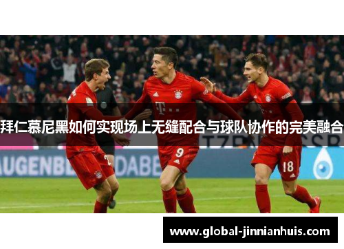 拜仁慕尼黑如何实现场上无缝配合与球队协作的完美融合