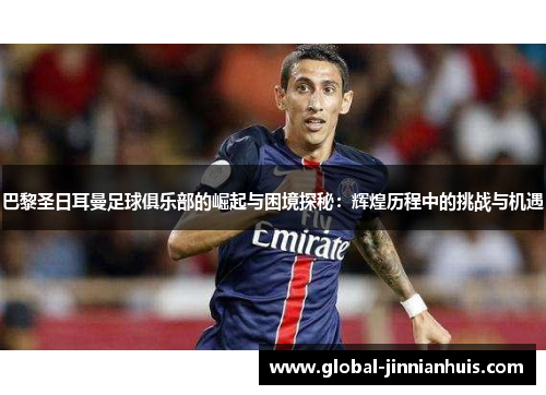 巴黎圣日耳曼足球俱乐部的崛起与困境探秘：辉煌历程中的挑战与机遇
