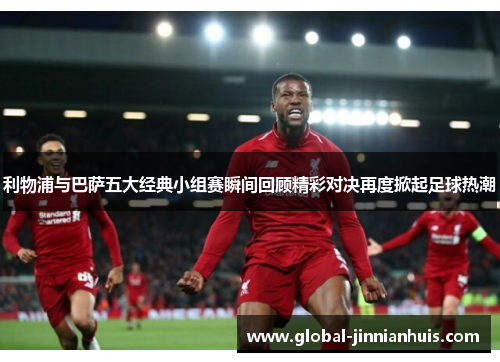 利物浦与巴萨五大经典小组赛瞬间回顾精彩对决再度掀起足球热潮
