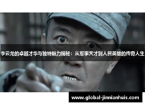 李云龙的卓越才华与独特魅力揭秘：从军事天才到人民英雄的传奇人生