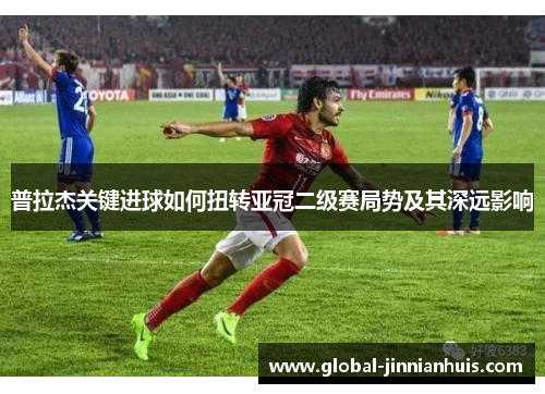 普拉杰关键进球如何扭转亚冠二级赛局势及其深远影响