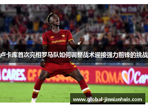 卢卡库首次亮相罗马队如何调整战术迎接强力前锋的挑战