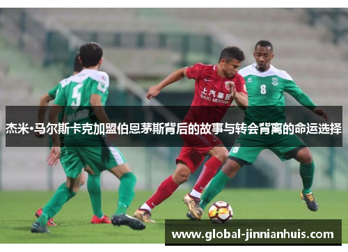 杰米·马尔斯卡克加盟伯恩茅斯背后的故事与转会背离的命运选择