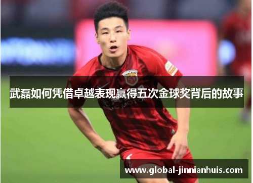 武磊如何凭借卓越表现赢得五次金球奖背后的故事