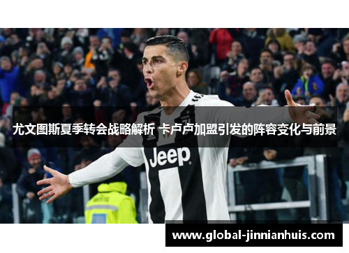 尤文图斯夏季转会战略解析 卡卢卢加盟引发的阵容变化与前景