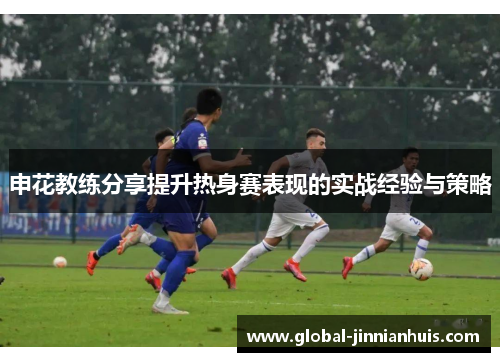 申花教练分享提升热身赛表现的实战经验与策略
