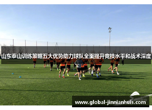 山东泰山训练策略五大优势助力球队全面提升竞技水平和战术深度