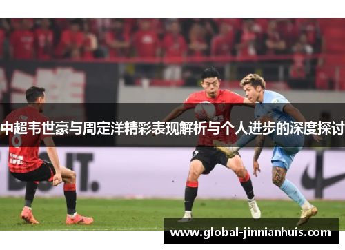 中超韦世豪与周定洋精彩表现解析与个人进步的深度探讨