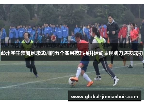 彭州学生参加足球试训的五个实用技巧提升运动表现助力选拔成功