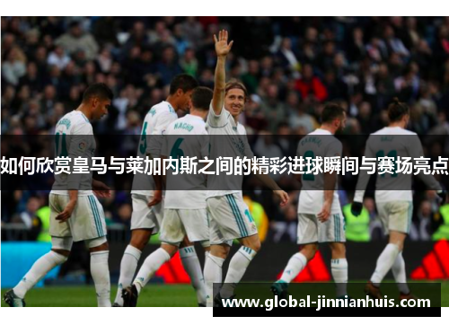 如何欣赏皇马与莱加内斯之间的精彩进球瞬间与赛场亮点