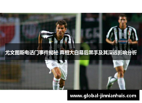 尤文图斯电话门事件揭秘 真相大白幕后黑手及其深远影响分析