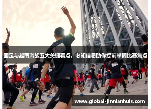 国足与越南激战五大关键看点，必知信息助你提前掌握比赛焦点
