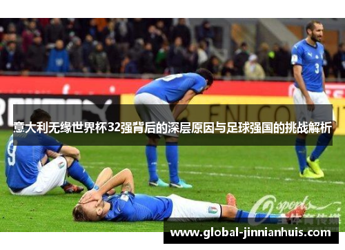 意大利无缘世界杯32强背后的深层原因与足球强国的挑战解析