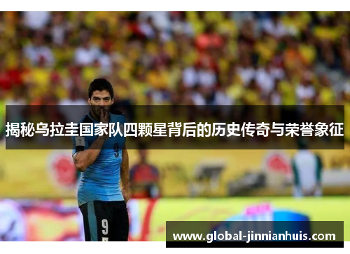 揭秘乌拉圭国家队四颗星背后的历史传奇与荣誉象征 揭秘乌拉圭国家队四颗星背后的历史传奇与荣誉象征