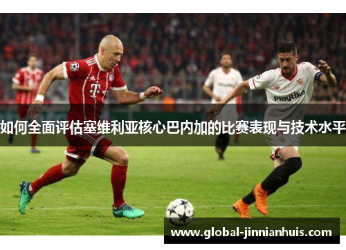 如何全面评估塞维利亚核心巴内加的比赛表现与技术水平