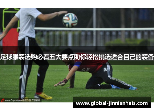 足球服装选购必看五大要点助你轻松挑选适合自己的装备