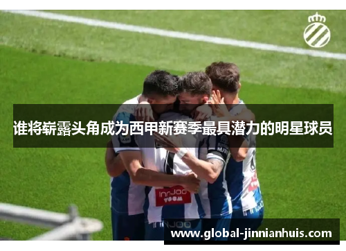 谁将崭露头角成为西甲新赛季最具潜力的明星球员 谁将崭露头角成为西甲新赛季最具潜力的明星球员