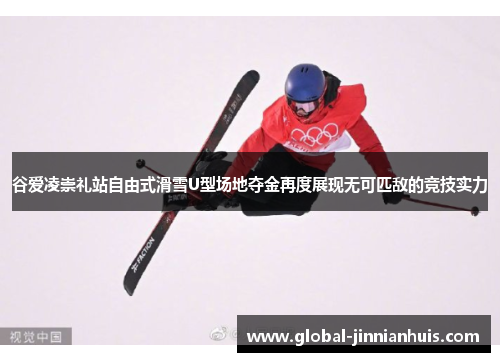 谷爱凌崇礼站自由式滑雪U型场地夺金再度展现无可匹敌的竞技实力