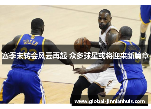 赛季末转会风云再起 众多球星或将迎来新篇章 赛季末转会风云再起 众多球星或将迎来新篇章