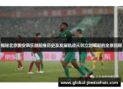 揭秘北京国安俱乐部前身历史及发展轨迹从创立到崛起的全景回顾 揭秘北京国安俱乐部前身历史及发展轨迹从创立到崛起的全景回顾