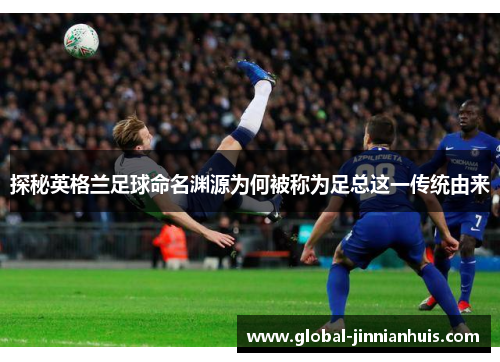探秘英格兰足球命名渊源为何被称为足总这一传统由来 探秘英格兰足球命名渊源为何被称为足总这一传统由来