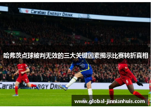哈弗茨点球被判无效的三大关键因素揭示比赛转折真相 哈弗茨点球被判无效的三大关键因素揭示比赛转折真相